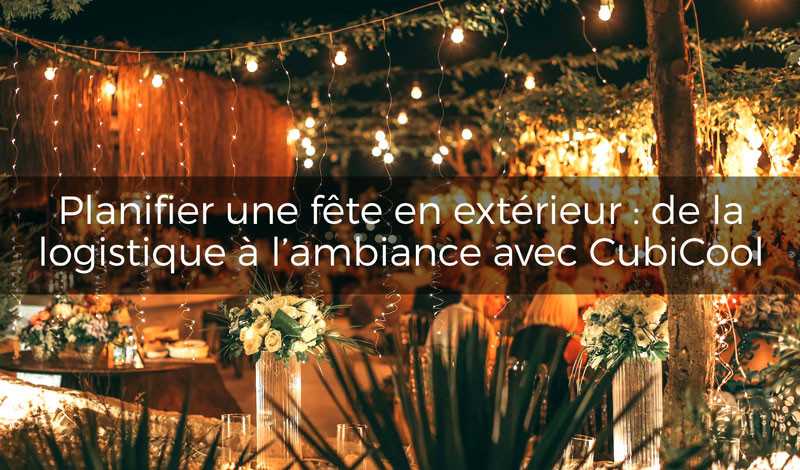 Planifier une fête en extérieur : de la logistique à l’ambiance avec Cubicool🎊🌞