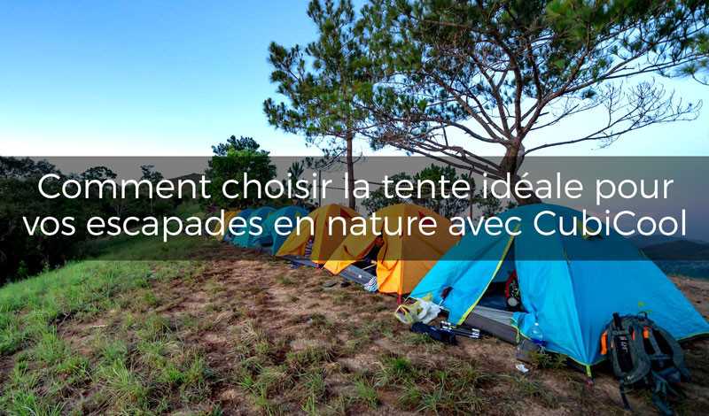 Comment choisir la tente idéale pour vos escapades en nature avec Cubicool